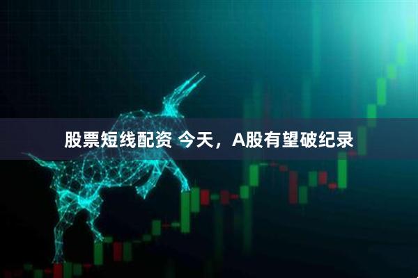 股票短线配资 今天，A股有望破纪录