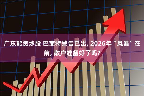 广东配资炒股 巴菲特警告已出, 2026年“风暴”在前, 散户准备好了吗?