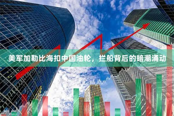美军加勒比海扣中国油轮，拦船背后的暗潮涌动