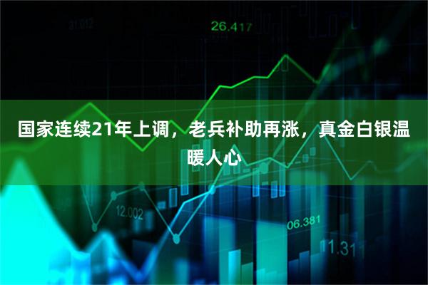 国家连续21年上调，老兵补助再涨，真金白银温暖人心