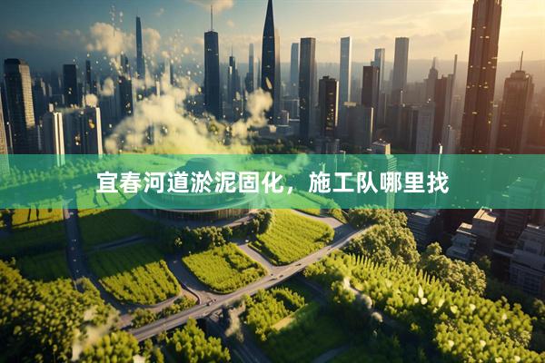 宜春河道淤泥固化，施工队哪里找