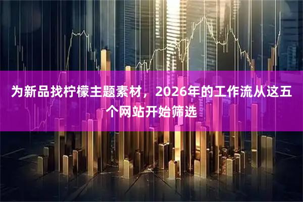 为新品找柠檬主题素材，2026年的工作流从这五个网站开始筛选