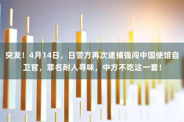突发！4月14日，日警方再次逮捕强闯中国使馆自卫官，罪名耐人寻味，中方不吃这一套！
