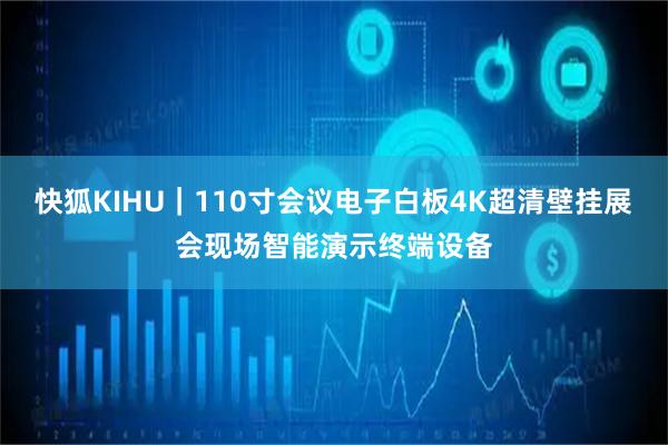 快狐KIHU｜110寸会议电子白板4K超清壁挂展会现场智能演示终端设备
