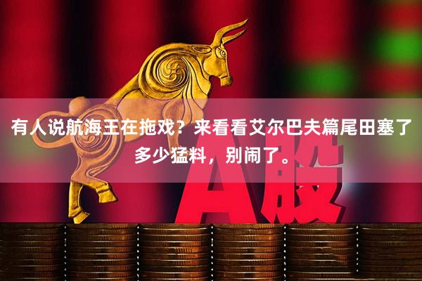 有人说航海王在拖戏？来看看艾尔巴夫篇尾田塞了多少猛料，别闹了。