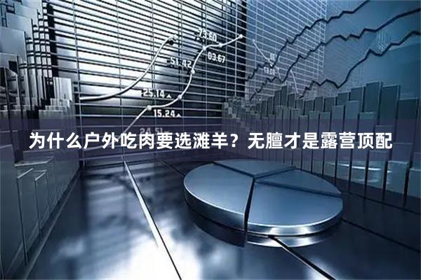 为什么户外吃肉要选滩羊？无膻才是露营顶配