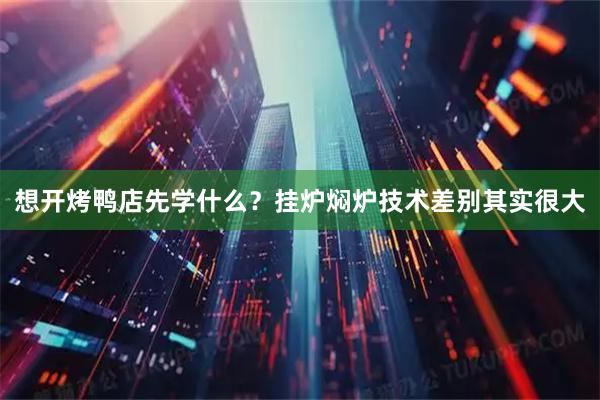 想开烤鸭店先学什么？挂炉焖炉技术差别其实很大