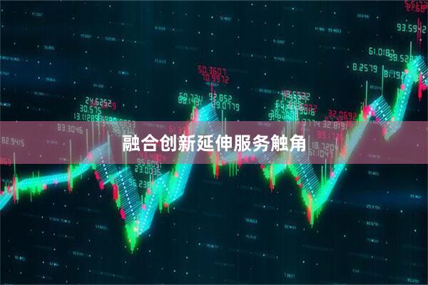 融合创新延伸服务触角