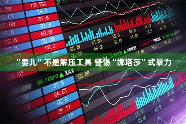 “婴儿”不是解压工具 警惕“娜塔莎”式暴力