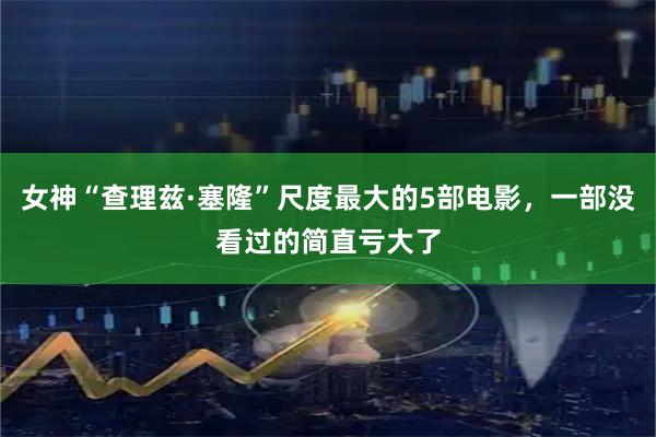 女神“查理兹·塞隆”尺度最大的5部电影，一部没看过的简直亏大了