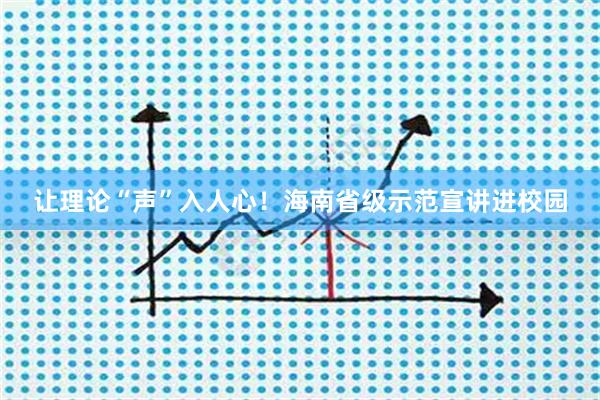 让理论“声”入人心！海南省级示范宣讲进校园